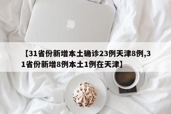 【31省份新增本土确诊23例天津8例,31省份新增8例本土1例在天津】