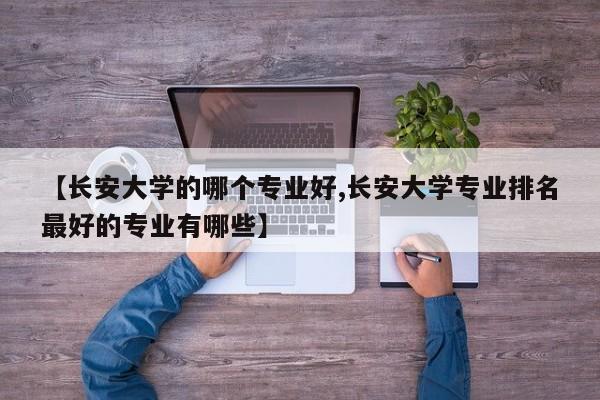【长安大学的哪个专业好,长安大学专业排名最好的专业有哪些】