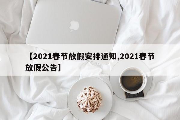 【2021春节放假安排通知,2021春节放假公告】