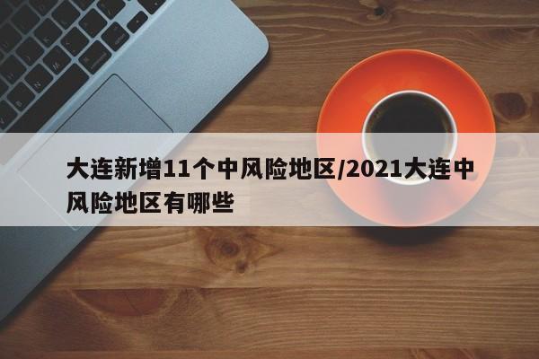 大连新增11个中风险地区/2021大连中风险地区有哪些