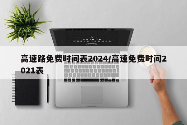高速路免费时间表2024/高速免费时间2021表