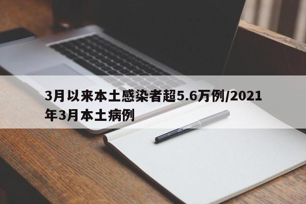 3月以来本土感染者超5.6万例/2021年3月本土病例