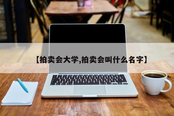 【拍卖会大学,拍卖会叫什么名字】