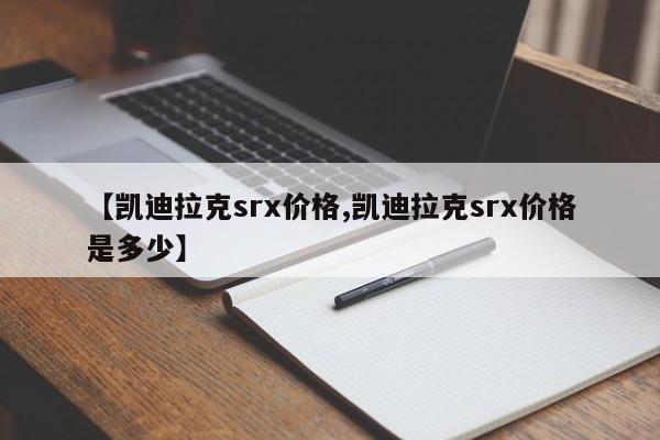 【凯迪拉克srx价格,凯迪拉克srx价格是多少】