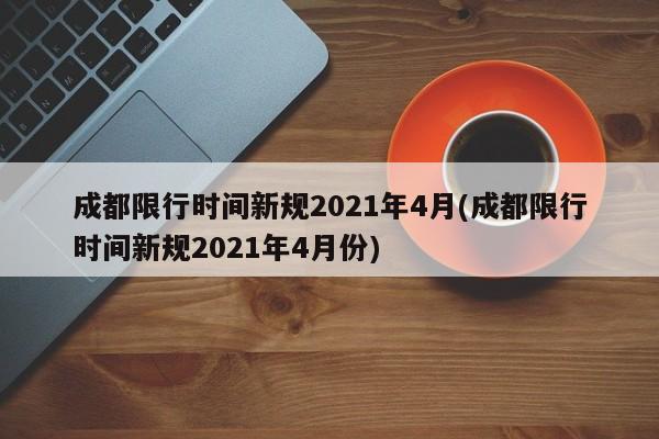 成都限行时间新规2021年4月(成都限行时间新规2021年4月份)