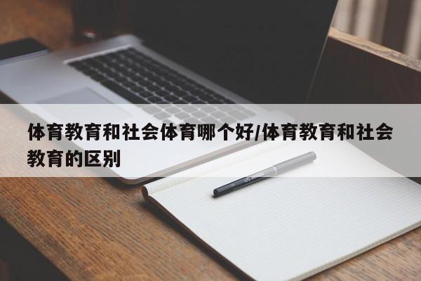 体育教育和社会体育哪个好/体育教育和社会教育的区别