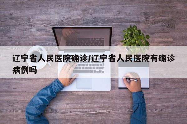 辽宁省人民医院确诊/辽宁省人民医院有确诊病例吗