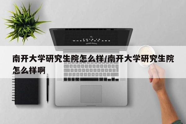 南开大学研究生院怎么样/南开大学研究生院怎么样啊
