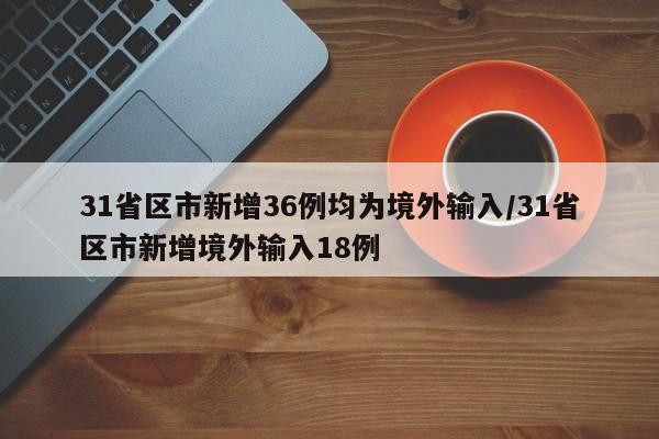 31省区市新增36例均为境外输入/31省区市新增境外输入18例