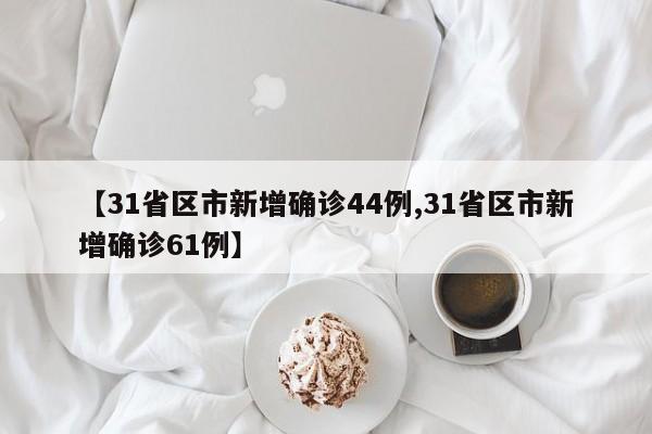 【31省区市新增确诊44例,31省区市新增确诊61例】