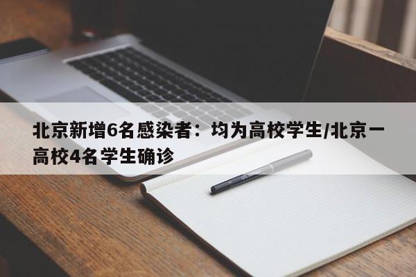 北京新增6名感染者:均为高校学生/北京一高校4名学生确诊