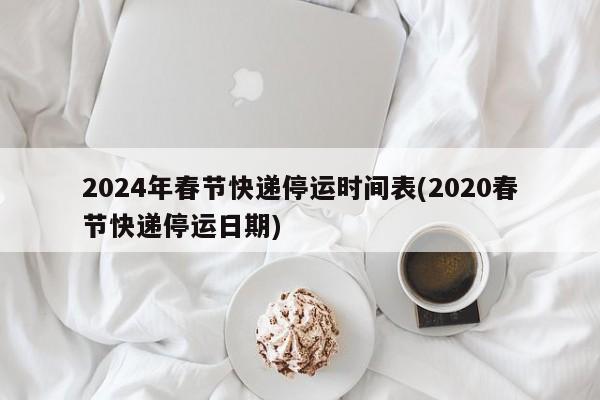 2024年春节快递停运时间表(2020春节快递停运日期)