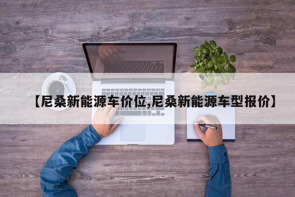 【尼桑新能源车价位,尼桑新能源车型报价】