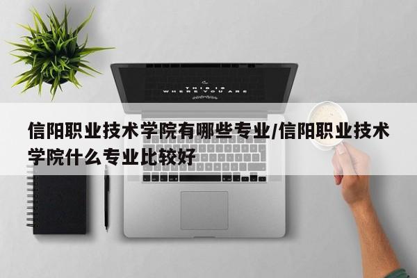 信阳职业技术学院有哪些专业/信阳职业技术学院什么专业比较好