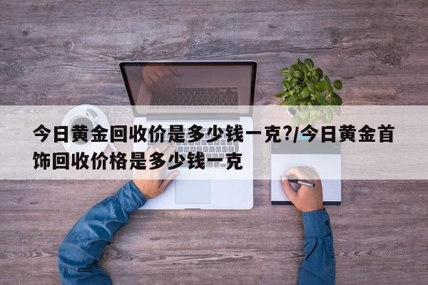 今日黄金回收价是多少钱一克?/今日黄金首饰回收价格是多少钱一克