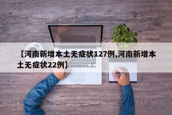 【河南新增本土无症状127例,河南新增本土无症状22例】