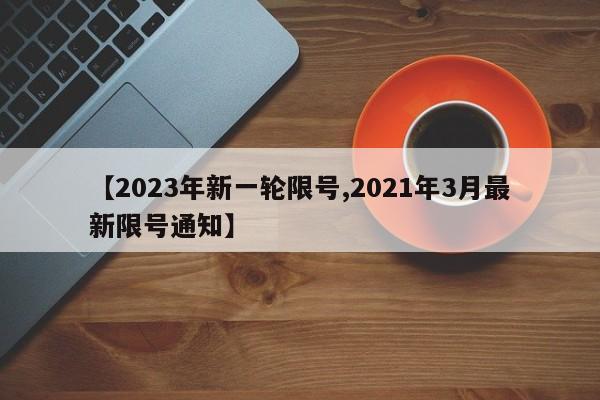 【2023年新一轮限号,2021年3月最新限号通知】