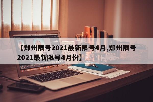 【郑州限号2021最新限号4月,郑州限号2021最新限号4月份】