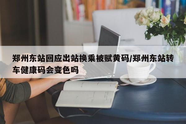 郑州东站回应出站换乘被赋黄码/郑州东站转车健康码会变色吗