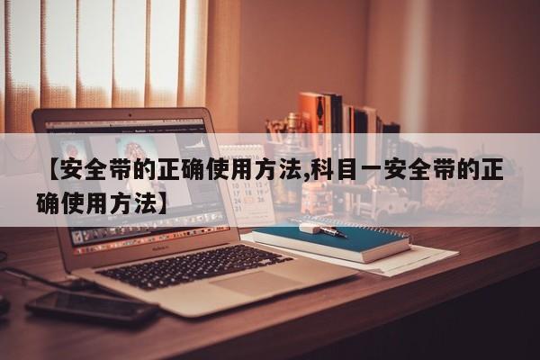 【安全带的正确使用方法,科目一安全带的正确使用方法】