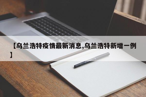 【乌兰浩特疫情最新消息,乌兰浩特新增一例】
