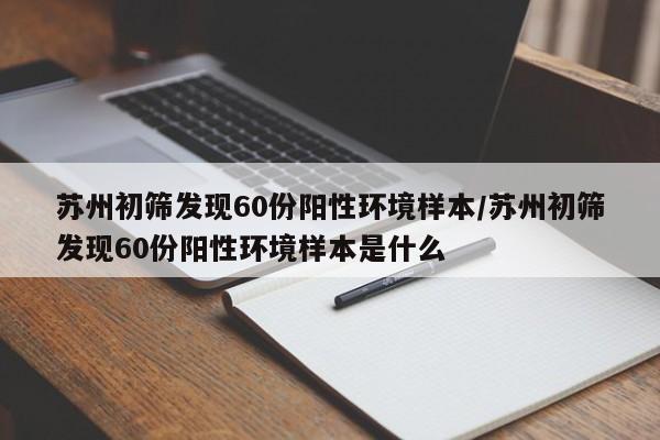苏州初筛发现60份阳性环境样本/苏州初筛发现60份阳性环境样本是什么