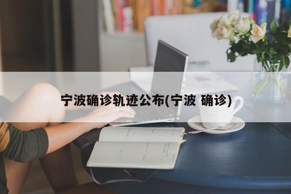 宁波确诊轨迹公布(宁波 确诊)