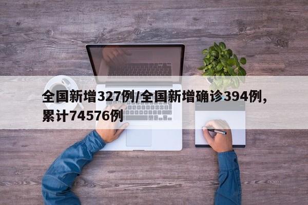 全国新增327例/全国新增确诊394例,累计74576例