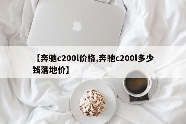 【奔驰c200l价格,奔驰c200l多少钱落地价】