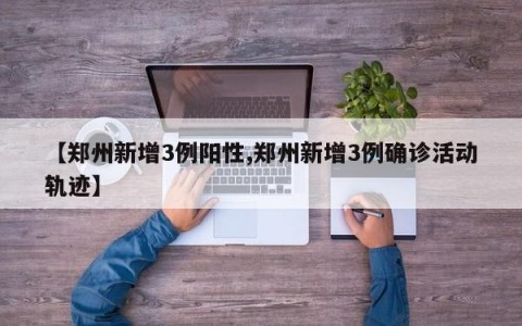 【郑州新增3例阳性,郑州新增3例确诊活动轨迹】