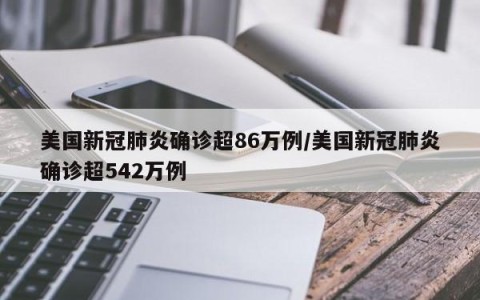 美国新冠肺炎确诊超86万例/美国新冠肺炎确诊超542万例