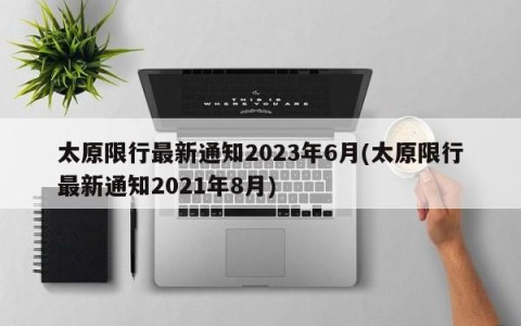 太原限行最新通知2023年6月(太原限行最新通知2021年8月)