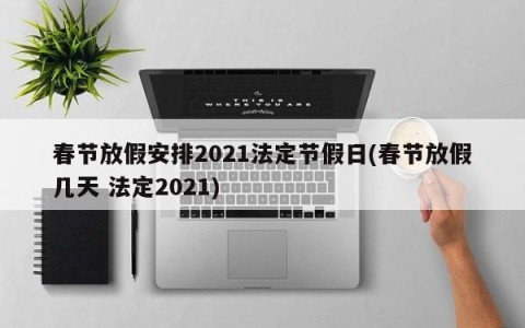 春节放假安排2021法定节假日(春节放假几天 法定2021)