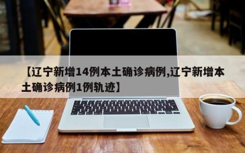 【辽宁新增14例本土确诊病例,辽宁新增本土确诊病例1例轨迹】