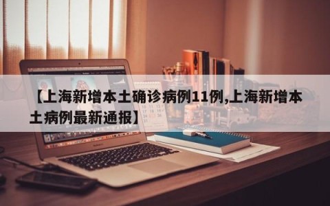【上海新增本土确诊病例11例,上海新增本土病例最新通报】