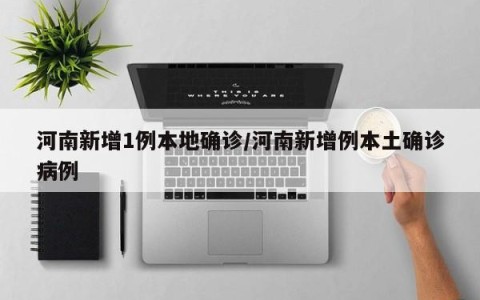 河南新增1例本地确诊/河南新增例本土确诊病例