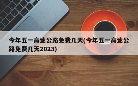 今年五一高速公路免费几天(今年五一高速公路免费几天2023)