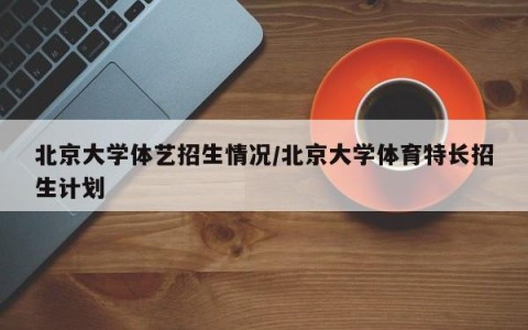 北京大学体艺招生情况/北京大学体育特长招生计划