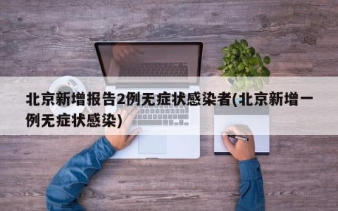 北京新增报告2例无症状感染者(北京新增一例无症状感染)