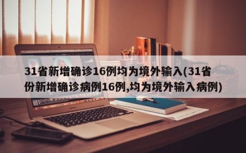 31省新增确诊16例均为境外输入(31省份新增确诊病例16例,均为境外输入病例)