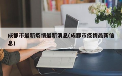 成都市最新疫情最新消息(成都市疫情最新信息)