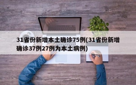 31省份新增本土确诊75例(31省份新增确诊37例27例为本土病例)