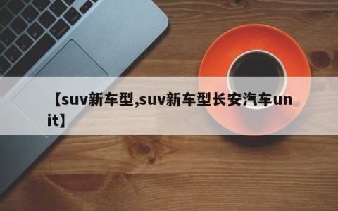【suv新车型,suv新车型长安汽车unit】