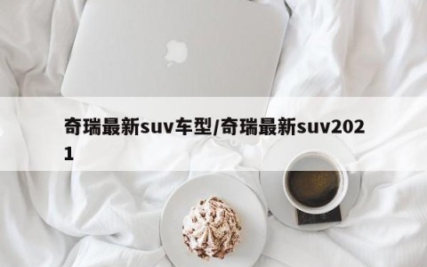 奇瑞最新suv车型/奇瑞最新suv2021