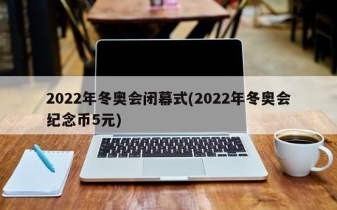 2022年冬奥会闭幕式(2022年冬奥会纪念币5元)