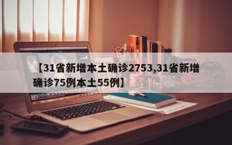 【31省新增本土确诊2753,31省新增确诊75例本土55例】