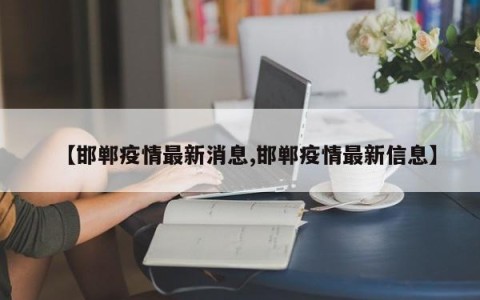 【邯郸疫情最新消息,邯郸疫情最新信息】