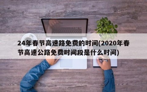 24年春节高速路免费的时间(2020年春节高速公路免费时间段是什么时间)