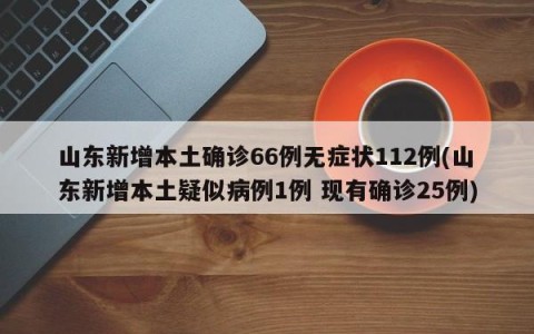 山东新增本土确诊66例无症状112例(山东新增本土疑似病例1例 现有确诊25例)