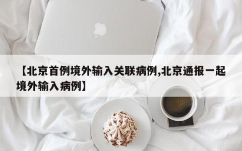 【北京首例境外输入关联病例,北京通报一起境外输入病例】